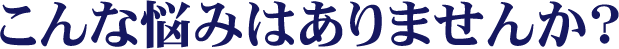 こんな悩みはありませんか?
